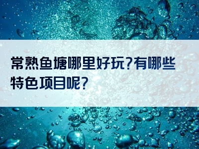 常熟鱼塘哪里好玩？有哪些特色项目呢？
