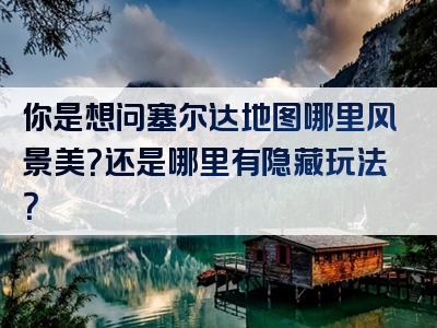 你是想问塞尔达地图哪里风景美？还是哪里有隐藏玩法？
