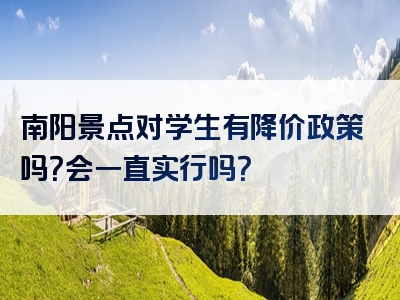南阳景点对学生有降价政策吗？会一直实行吗？