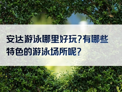 安达游泳哪里好玩？有哪些特色的游泳场所呢？