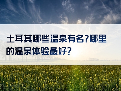 土耳其哪些温泉有名？哪里的温泉体验最好？