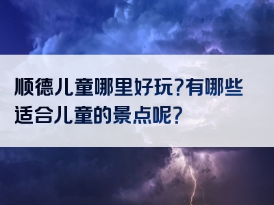顺德儿童哪里好玩？有哪些适合儿童的景点呢？