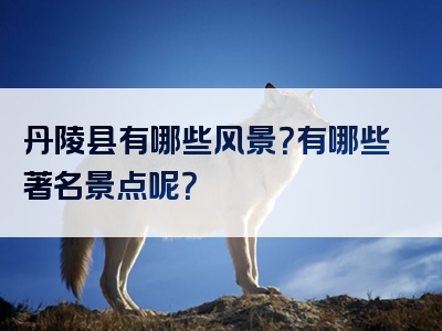 丹陵县有哪些风景？有哪些著名景点呢？