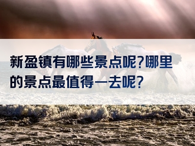 新盈镇有哪些景点呢？哪里的景点最值得一去呢？
