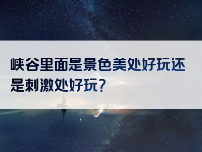 峡谷里面是景色美处好玩还是刺激处好玩？