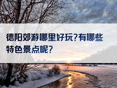 德阳郊游哪里好玩？有哪些特色景点呢？