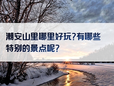 潮安山里哪里好玩？有哪些特别的景点呢？