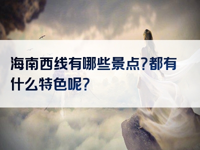 海南西线有哪些景点？都有什么特色呢？