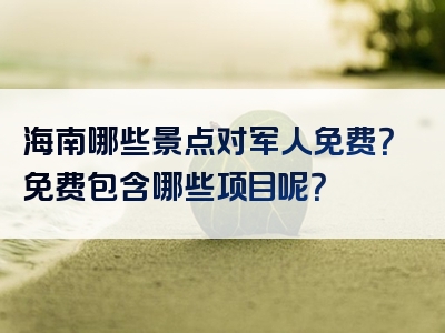 海南哪些景点对军人免费？免费包含哪些项目呢？