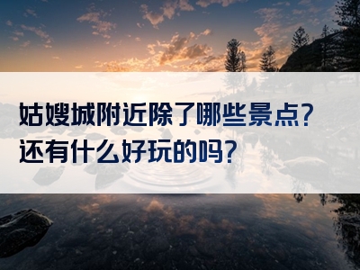 姑嫂城附近除了哪些景点？还有什么好玩的吗？