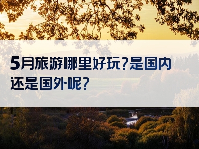 5月旅游哪里好玩？是国内还是国外呢？
