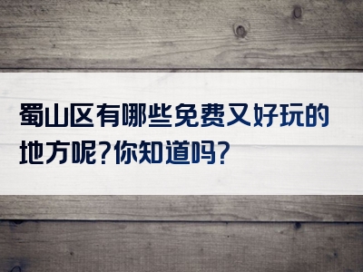 蜀山区有哪些免费又好玩的地方呢？你知道吗？