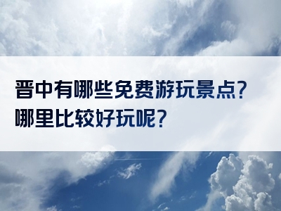 晋中有哪些免费游玩景点？哪里比较好玩呢？
