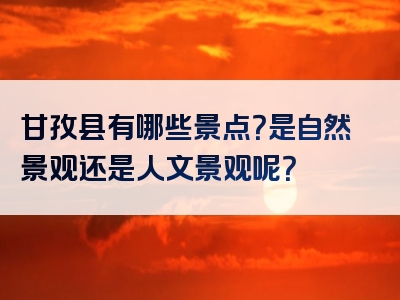 甘孜县有哪些景点？是自然景观还是人文景观呢？
