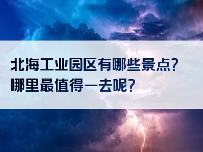 北海工业园区有哪些景点？哪里最值得一去呢？