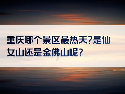 重庆哪个景区最热天？是仙女山还是金佛山呢？