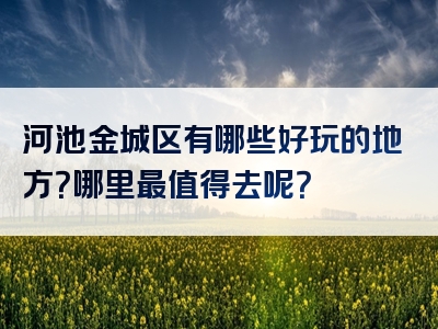 河池金城区有哪些好玩的地方？哪里最值得去呢？