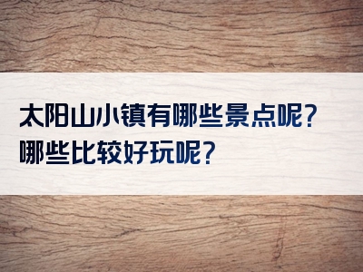 太阳山小镇有哪些景点呢？哪些比较好玩呢？
