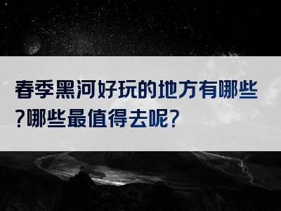 春季黑河好玩的地方有哪些？哪些最值得去呢？