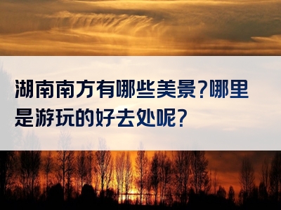 湖南南方有哪些美景？哪里是游玩的好去处呢？