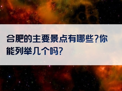合肥的主要景点有哪些？你能列举几个吗？