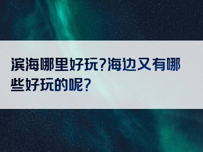 滨海哪里好玩？海边又有哪些好玩的呢？