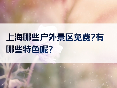 上海哪些户外景区免费？有哪些特色呢？