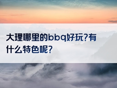 大理哪里的bbq好玩？有什么特色呢？