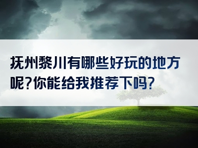 抚州黎川有哪些好玩的地方呢？你能给我推荐下吗？
