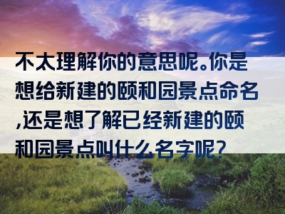 不太理解你的意思呢。你是想给新建的颐和园景点命名，还是想了解已经新建的颐和园景点叫什么名字呢？