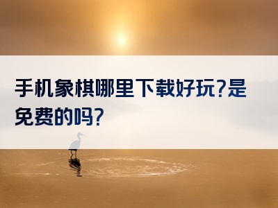 手机象棋哪里下载好玩？是免费的吗？