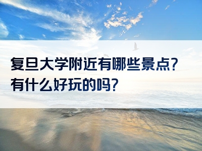 复旦大学附近有哪些景点？有什么好玩的吗？
