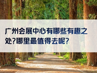 广州会展中心有哪些有趣之处？哪里最值得去呢？