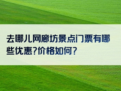 去哪儿网廊坊景点门票有哪些优惠？价格如何？