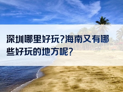 深圳哪里好玩？海南又有哪些好玩的地方呢？