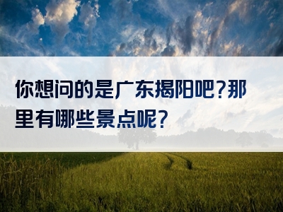 你想问的是广东揭阳吧？那里有哪些景点呢？
