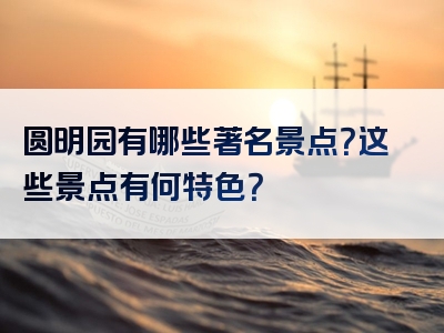 圆明园有哪些著名景点？这些景点有何特色？