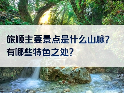 旅顺主要景点是什么山脉？有哪些特色之处？