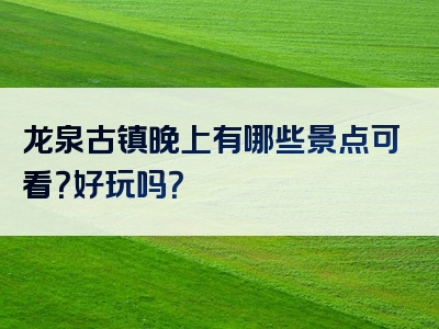 龙泉古镇晚上有哪些景点可看？好玩吗？