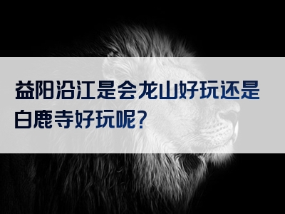 益阳沿江是会龙山好玩还是白鹿寺好玩呢？