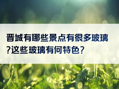 晋城有哪些景点有很多玻璃？这些玻璃有何特色？