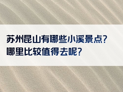 苏州昆山有哪些小溪景点？哪里比较值得去呢？