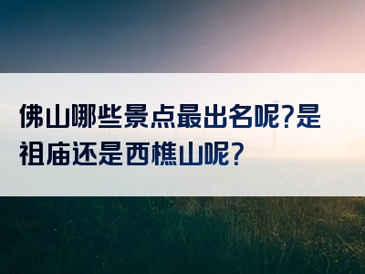 佛山哪些景点最出名呢？是祖庙还是西樵山呢？