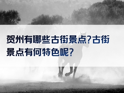 贺州有哪些古街景点？古街景点有何特色呢？