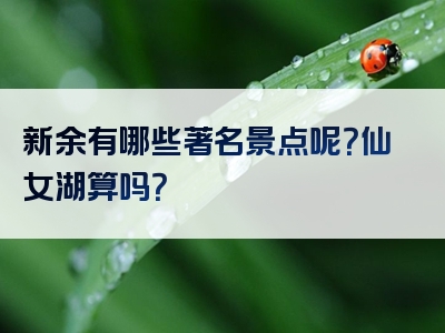 新余有哪些著名景点呢？仙女湖算吗？
