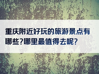 重庆附近好玩的旅游景点有哪些？哪里最值得去呢？