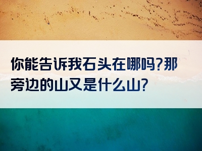 你能告诉我石头在哪吗？那旁边的山又是什么山？