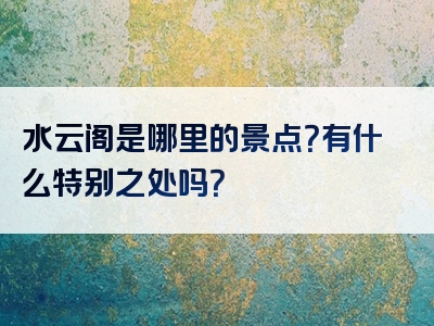 水云阁是哪里的景点？有什么特别之处吗？