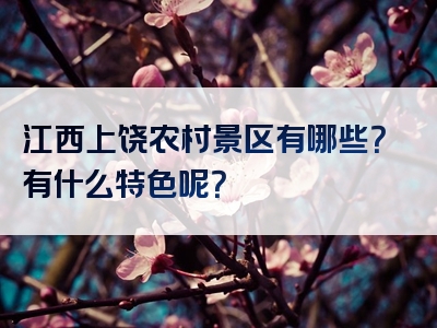 江西上饶农村景区有哪些？有什么特色呢？