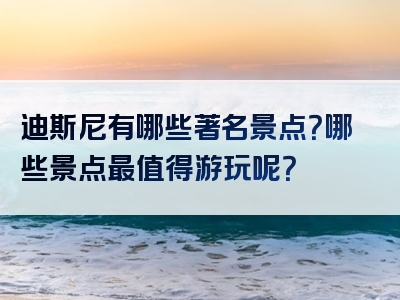 迪斯尼有哪些著名景点？哪些景点最值得游玩呢？